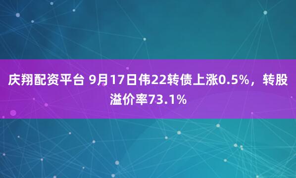 庆翔配资平台 9月17日伟22转债上涨0.5%，转股溢价率73.1%
