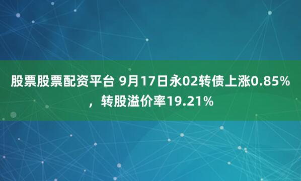 股票股票配资平台 9月17日永02转债上涨0.85%，转股溢价率19.21%
