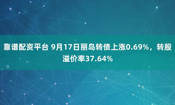 靠谱配资平台 9月17日丽岛转债上涨0.69%，转股溢价率37.64%