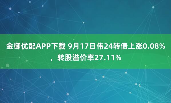 金御优配APP下载 9月17日伟24转债上涨0.08%，转股溢价率27.11%