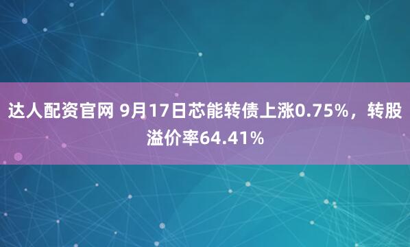 达人配资官网 9月17日芯能转债上涨0.75%，转股溢价率64.41%