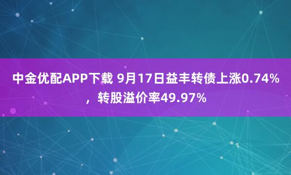 中金优配APP下载 9月17日益丰转债上涨0.74%，转股溢价率49.97%
