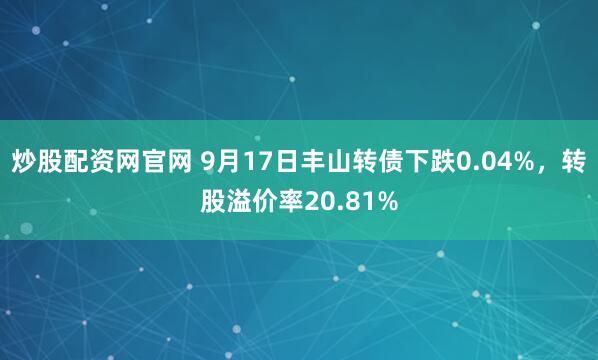炒股配资网官网 9月17日丰山转债下跌0.04%，转股溢价率20.81%