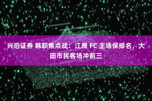 兴泊证券 韩职焦点战：江原 FC 主场保排名，大田市民客场冲前三