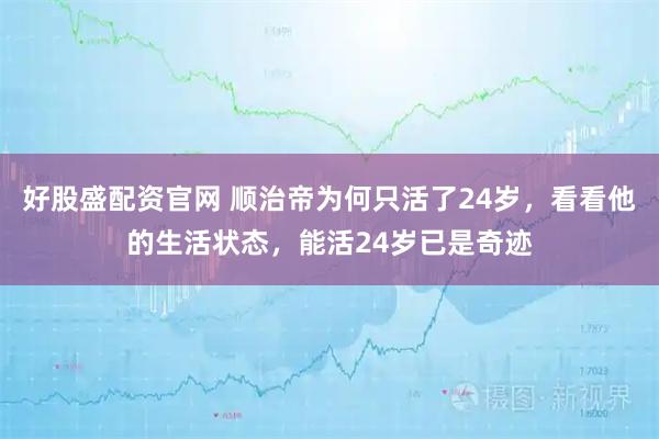 好股盛配资官网 顺治帝为何只活了24岁，看看他的生活状态，能活24岁已是奇迹