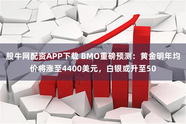 股牛网配资APP下载 BMO重磅预测：黄金明年均价将涨至4400美元，白银或升至50
