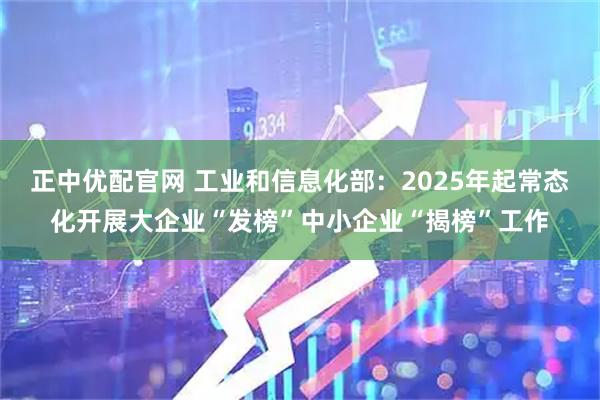 正中优配官网 工业和信息化部：2025年起常态化开展大企业“发榜”中小企业“揭榜”工作