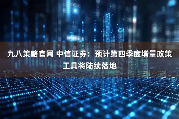 九八策略官网 中信证券：预计第四季度增量政策工具将陆续落地
