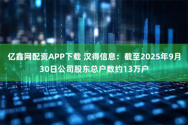 亿鑫网配资APP下载 汉得信息：截至2025年9月30日公司股东总户数约13万户