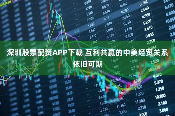 深圳股票配资APP下载 互利共赢的中美经贸关系依旧可期