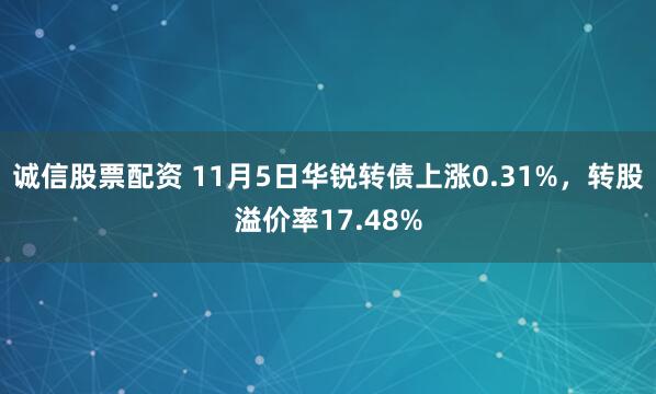 诚信股票配资 11月5日华锐转债上涨0.31%，转股溢价率17.48%