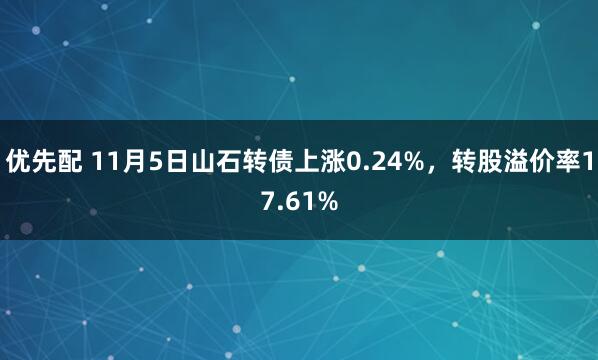 优先配 11月5日山石转债上涨0.24%，转股溢价率17.61%