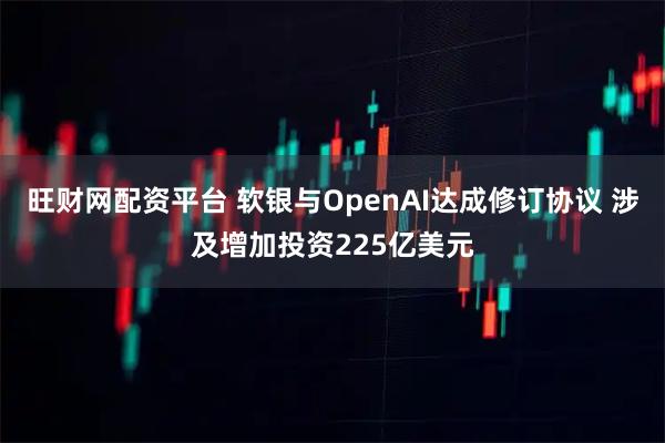 旺财网配资平台 软银与OpenAI达成修订协议 涉及增加投资225亿美元