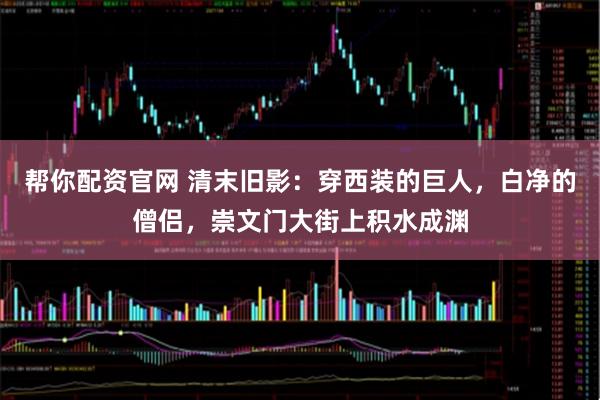 帮你配资官网 清末旧影:穿西装的巨人,白净的僧侣,崇文门大街上积水成渊