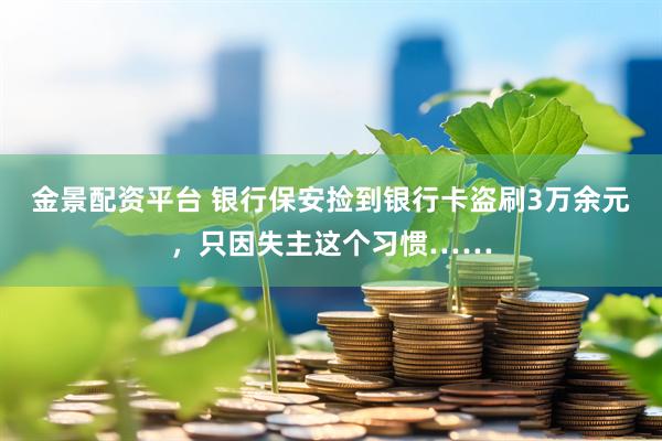 金景配资平台 银行保安捡到银行卡盗刷3万余元，只因失主这个习惯……