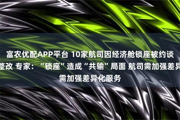 富农优配APP平台 10家航司因经济舱锁座被约谈并要求整改 专家：“锁座”造成“共输”局面 航司需加强差异化服务