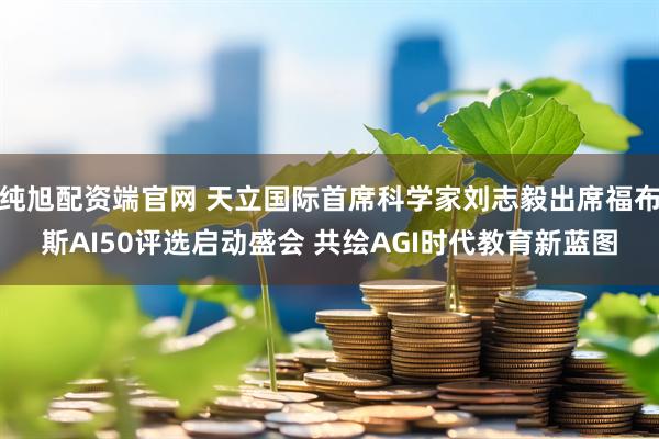纯旭配资端官网 天立国际首席科学家刘志毅出席福布斯AI50评选启动盛会 共绘AGI时代教育新蓝图