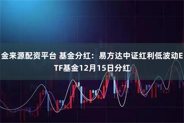 金来源配资平台 基金分红:易方达中证红利低波动ETF基金12月15日分红