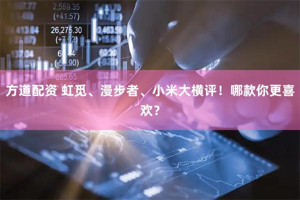 方道配资 虹觅、漫步者、小米大横评！哪款你更喜欢？