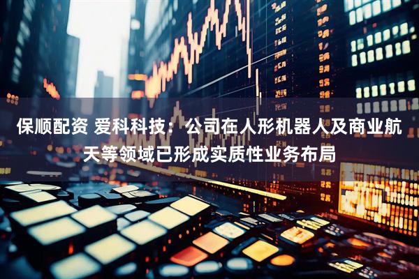 保顺配资 爱科科技：公司在人形机器人及商业航天等领域已形成实质性业务布局