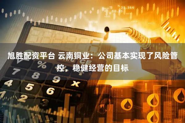 旭胜配资平台 云南铜业：公司基本实现了风险管控，稳健经营的目标