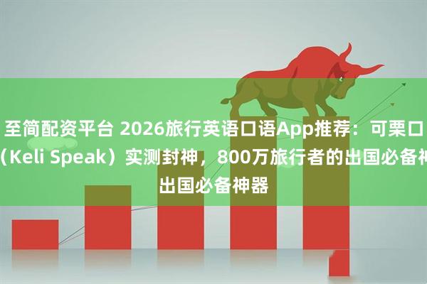 至简配资平台 2026旅行英语口语App推荐：可栗口语（Keli Speak）实测封神，800万旅行者的出国必备神器