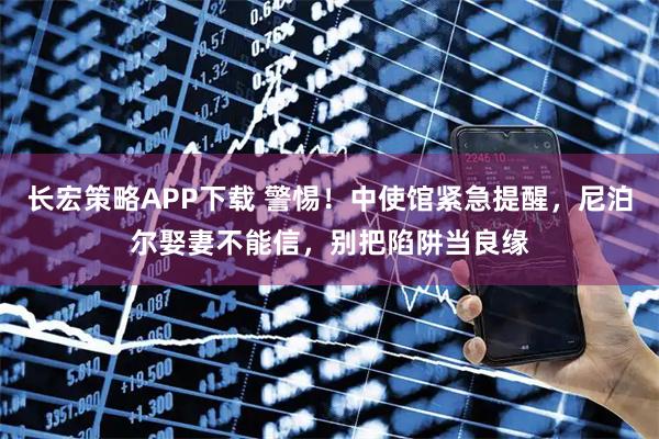 长宏策略APP下载 警惕！中使馆紧急提醒，尼泊尔娶妻不能信，别把陷阱当良缘