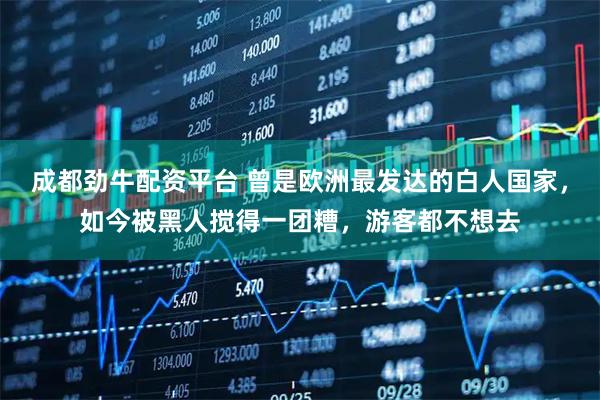 成都劲牛配资平台 曾是欧洲最发达的白人国家，如今被黑人搅得一团糟，游客都不想去
