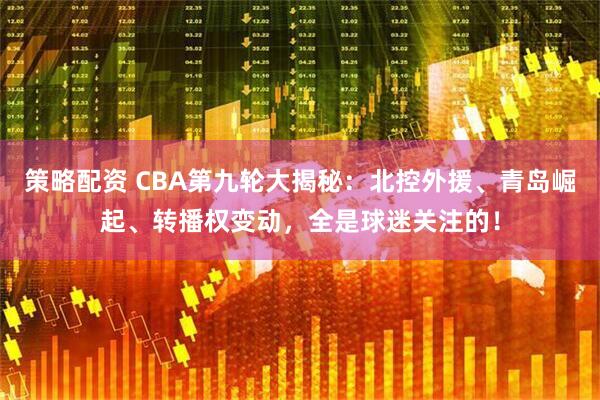 策略配资 CBA第九轮大揭秘：北控外援、青岛崛起、转播权变动，全是球迷关注的！