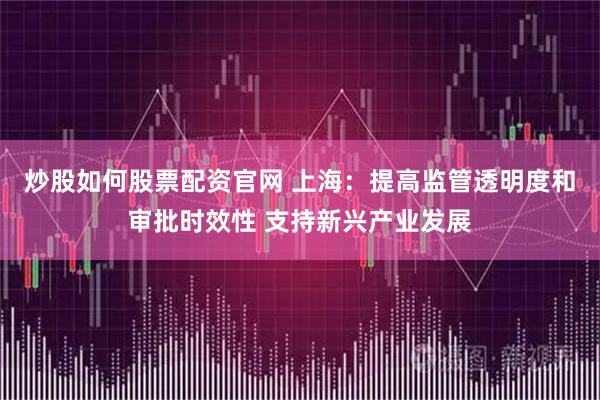 炒股如何股票配资官网 上海：提高监管透明度和审批时效性 支持新兴产业发展