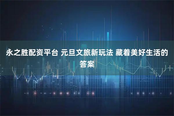 永之胜配资平台 元旦文旅新玩法 藏着美好生活的答案