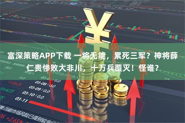 富深策略APP下载 一将无能，累死三军？神将薛仁贵惨败大非川，十万兵覆灭！怪谁？