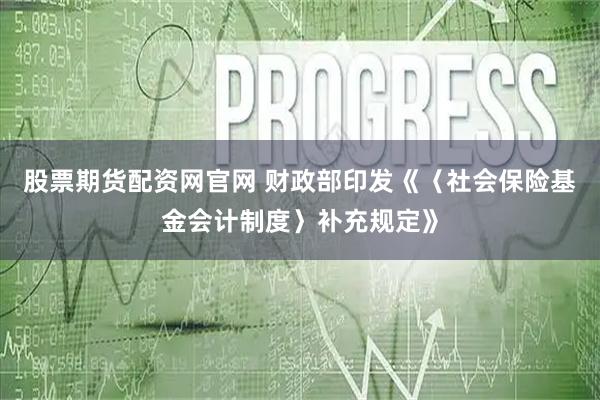 股票期货配资网官网 财政部印发《〈社会保险基金会计制度〉补充规定》