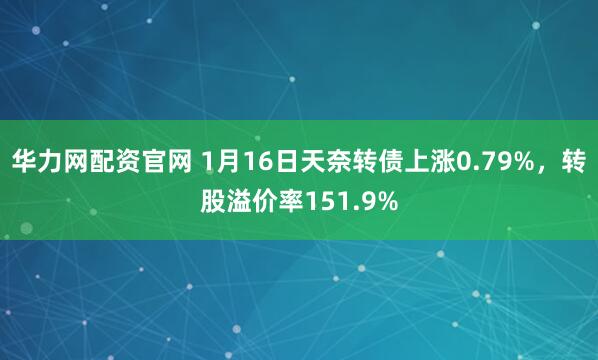 华力网配资官网 1月16日天奈转债上涨0.79%，转股溢价率151.9%