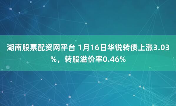 湖南股票配资网平台 1月16日华锐转债上涨3.03%，转股溢价率0.46%