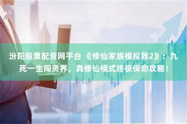 汾阳股票配资网平台 《修仙家族模拟器2》：九死一生闯灵界，真修仙模式终极保命攻略！