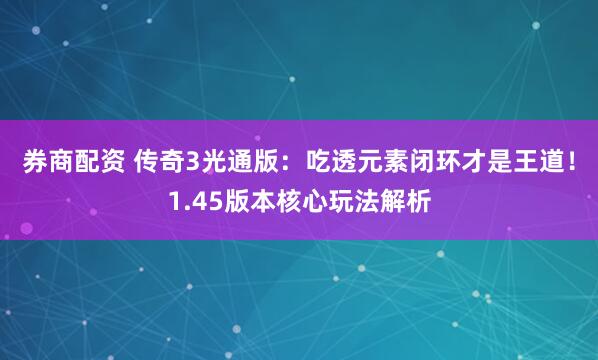 券商配资 传奇3光通版：吃透元素闭环才是王道！1.45版本核心玩法解析