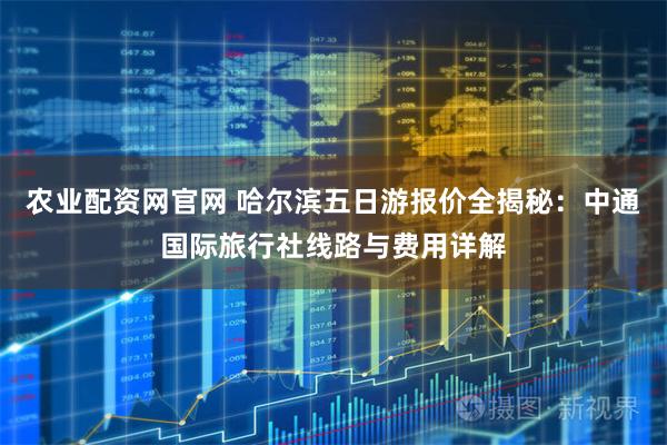 农业配资网官网 哈尔滨五日游报价全揭秘：中通国际旅行社线路与费用详解