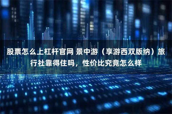 股票怎么上杠杆官网 景中游（享游西双版纳）旅行社靠得住吗，性价比究竟怎么样