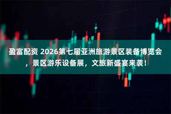 盈富配资 2026第七届亚洲旅游景区装备博览会，景区游乐设备展，文旅新盛宴来袭！