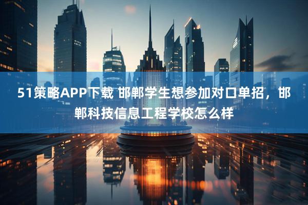 51策略APP下载 邯郸学生想参加对口单招，邯郸科技信息工程学校怎么样