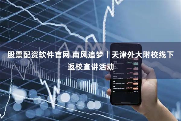 股票配资软件官网 南风追梦丨天津外大附校线下返校宣讲活动