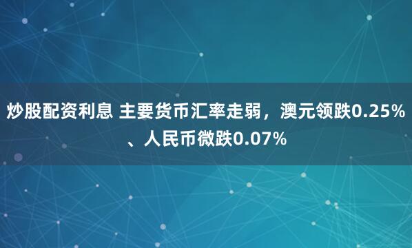 炒股配资利息 主要货币汇率走弱，澳元领跌0.25%、人民币微跌0.07%