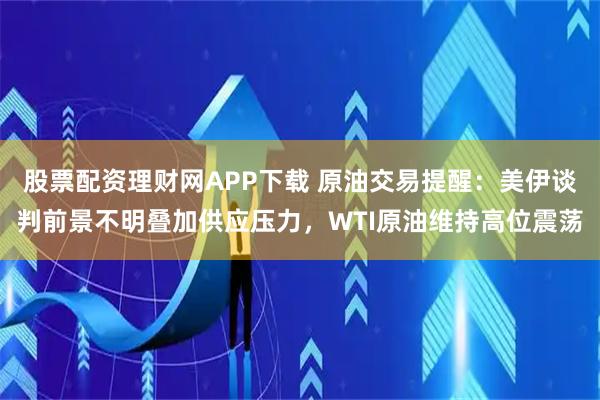 股票配资理财网APP下载 原油交易提醒：美伊谈判前景不明叠加供应压力，WTI原油维持高位震荡
