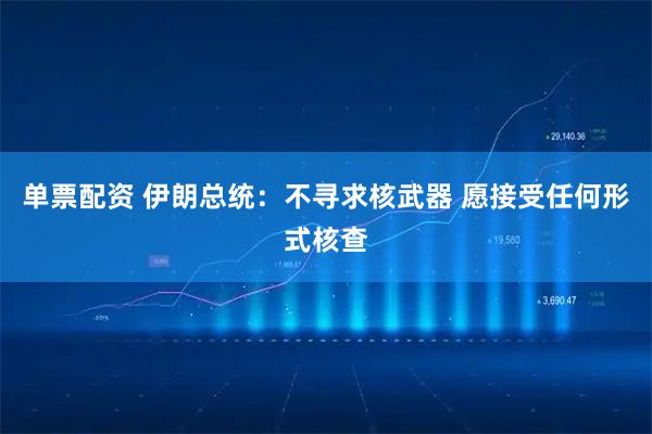 单票配资 伊朗总统：不寻求核武器 愿接受任何形式核查