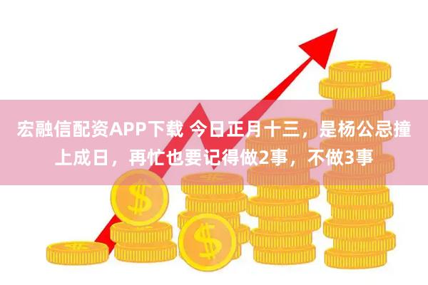 宏融信配资APP下载 今日正月十三，是杨公忌撞上成日，再忙也要记得做2事，不做3事