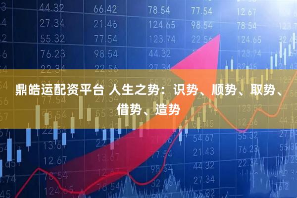 鼎皓运配资平台 人生之势：识势、顺势、取势、借势、造势