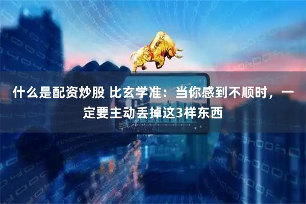 什么是配资炒股 比玄学准：当你感到不顺时，一定要主动丢掉这3样东西