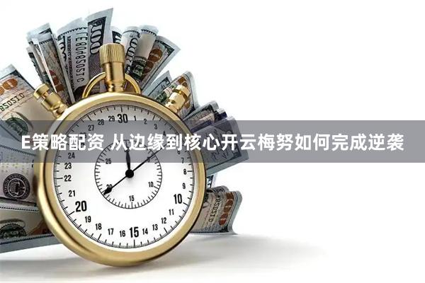 E策略配资 从边缘到核心开云梅努如何完成逆袭