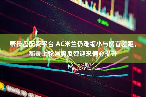 帮操盘配资平台 AC米兰仍难缩小与榜首差距,都灵上轮强势反弹迎来信心提升